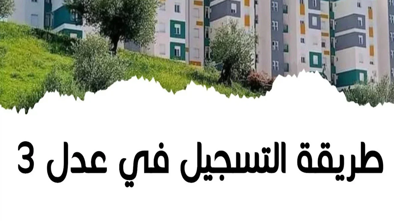 هنـا .. خطوات التسجيل في سكنات عدل 3 بالجزائر 2024 واهم الشروط اللازمة